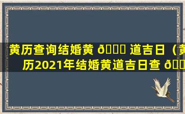 黄历查询结婚黄 🐒 道吉日（黄历2021年结婚黄道吉日查 🌻 询）